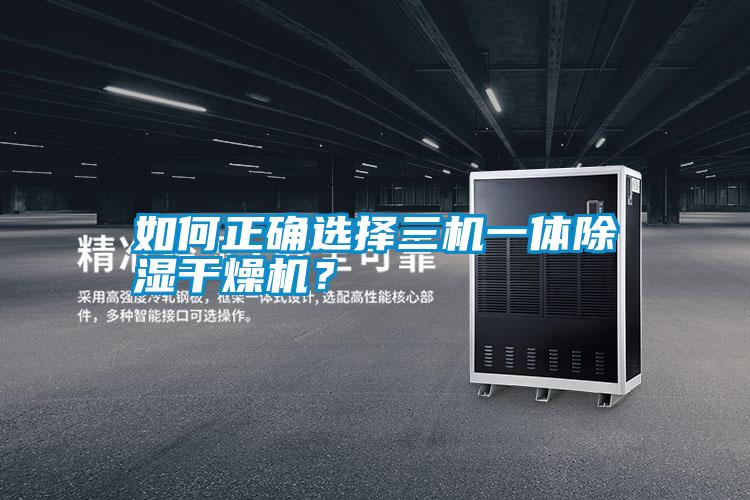 如何正確選擇三機(jī)一體除濕干燥機(jī)？
