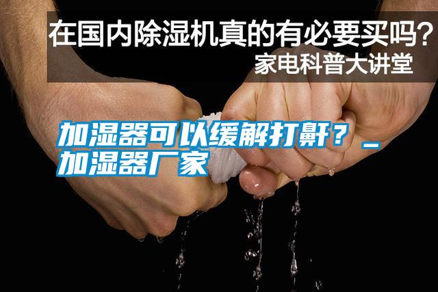 加濕器可以緩解打鼾？_加濕器廠家