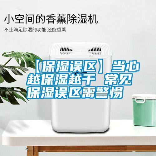 【保濕誤區】當心越保濕越干 常見保濕誤區需警惕