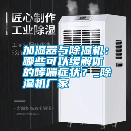加濕器與除濕機：哪些可以緩解你的哮喘癥狀？_除濕機廠家
