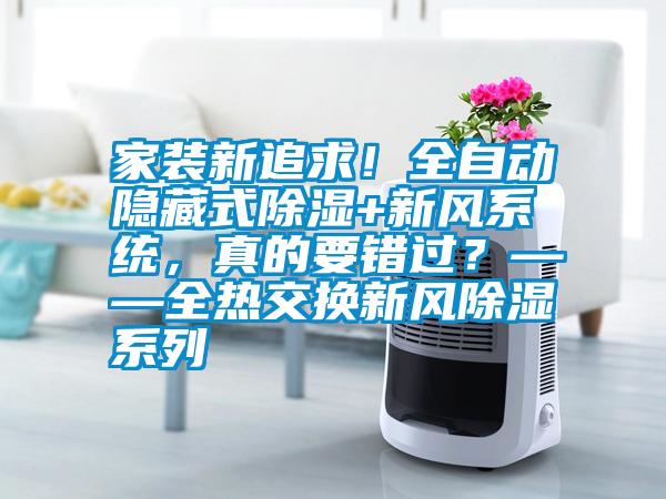 家裝新追求！全自動(dòng)隱藏式除濕+新風(fēng)系統(tǒng)，真的要錯(cuò)過？——全熱交換新風(fēng)除濕系列