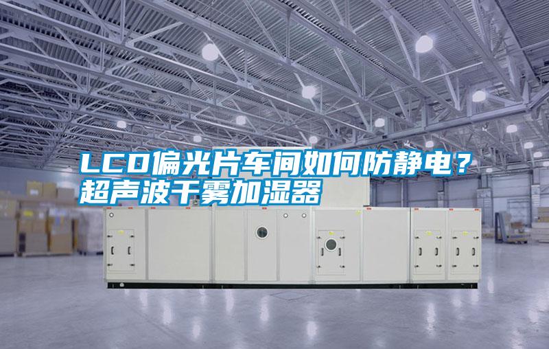 LCD偏光片車(chē)間如何防靜電？超聲波干霧加濕器