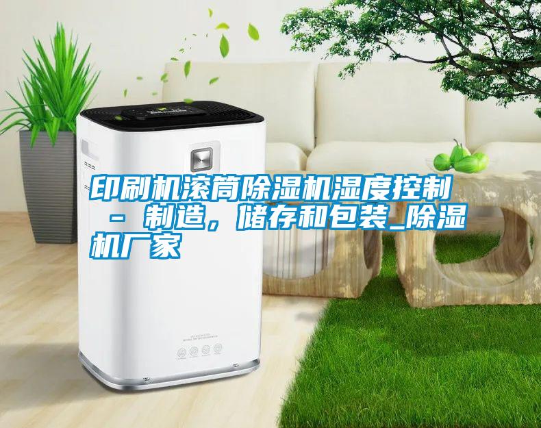 印刷機滾筒除濕機濕度控制 - 制造,儲存和包裝_除濕機廠家
