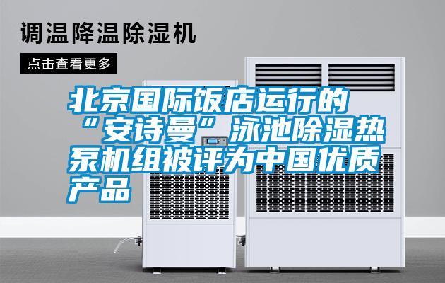 北京國際飯店運行的“安詩曼”泳池除濕熱泵機組被評為中國優質產品