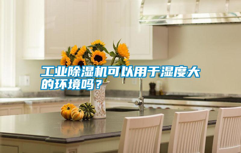 工業除濕機可以用于濕度大的環境嗎？