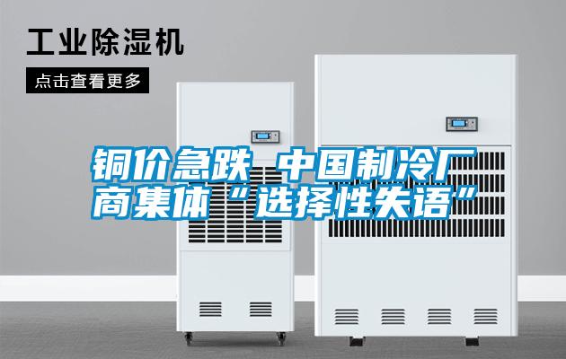 銅價(jià)急跌 中國(guó)制冷廠商集體“選擇性失語(yǔ)”