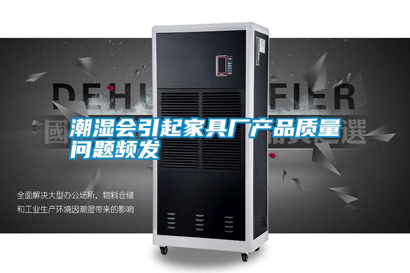 潮濕會引起家具廠產品質量問題頻發