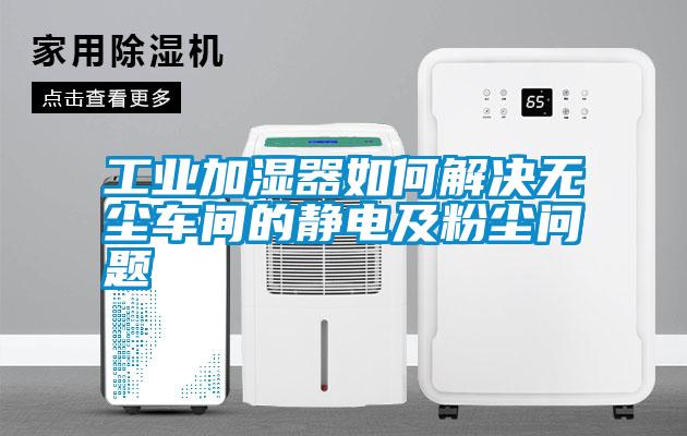 工業(yè)加濕器如何解決無(wú)塵車間的靜電及粉塵問(wèn)題
