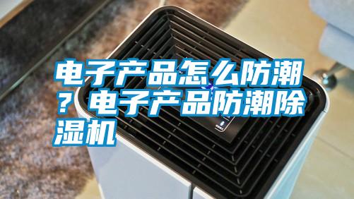 電子產品怎么防潮？電子產品防潮除濕機