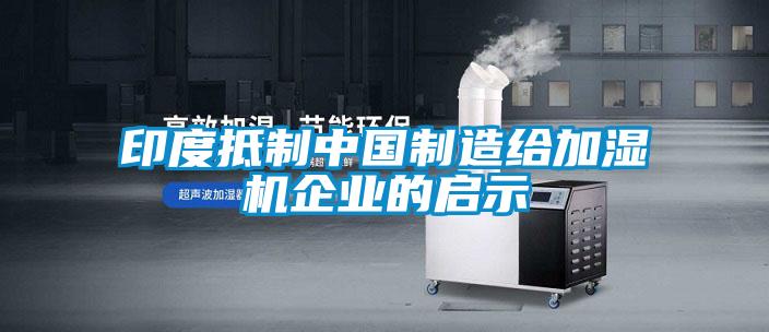 印度抵制中國制造給加濕機企業的啟示