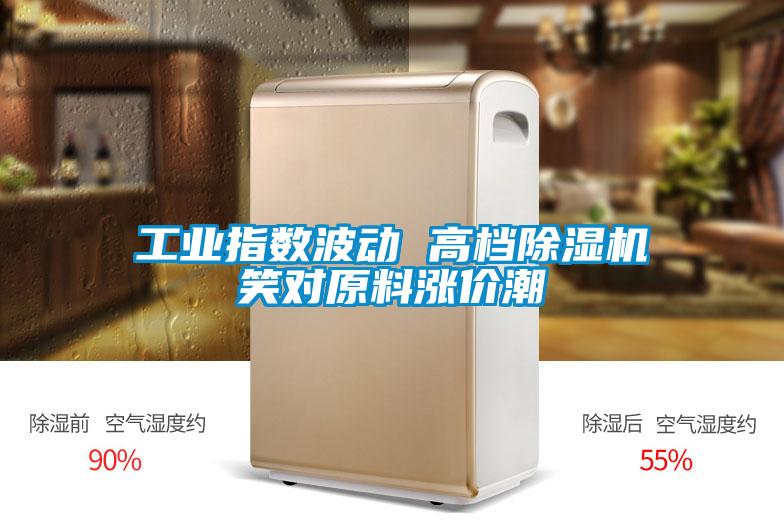 工業(yè)指數(shù)波動 高檔除濕機笑對原料漲價潮