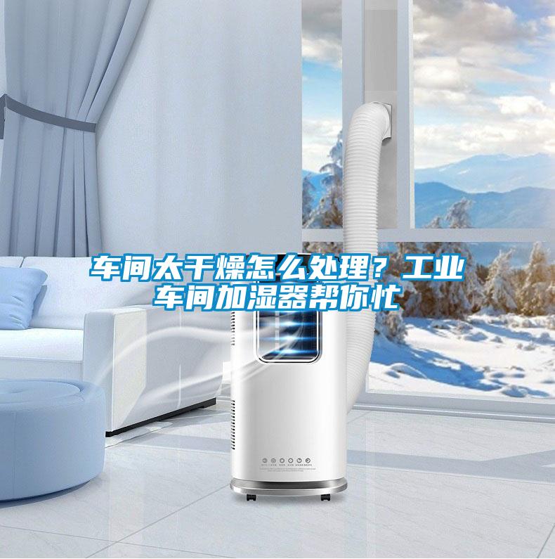 車間太干燥怎么處理？工業車間加濕器幫你忙