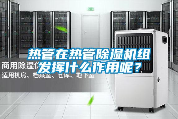 熱管在熱管除濕機組發揮什么作用呢？