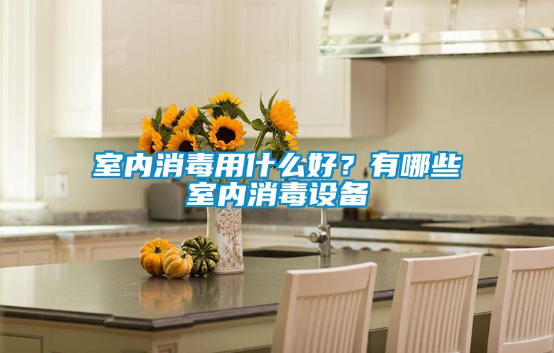 室內消毒用什么好？有哪些室內消毒設備