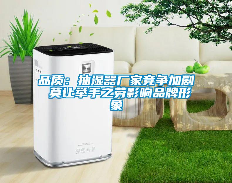 品質：抽濕器廠家競爭加劇 莫讓舉手之勞影響品牌形象