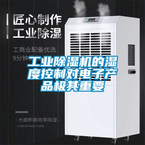 工業(yè)除濕機的濕度控制對電子產(chǎn)品極其重要