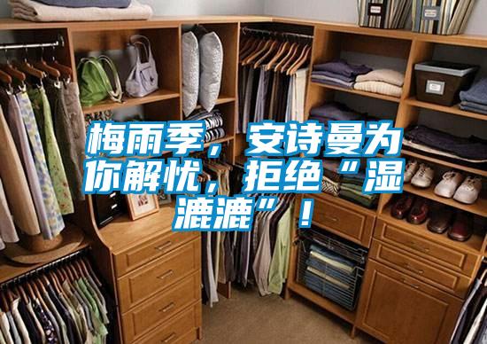 梅雨季，安詩曼為你解憂，拒絕“濕漉漉”！