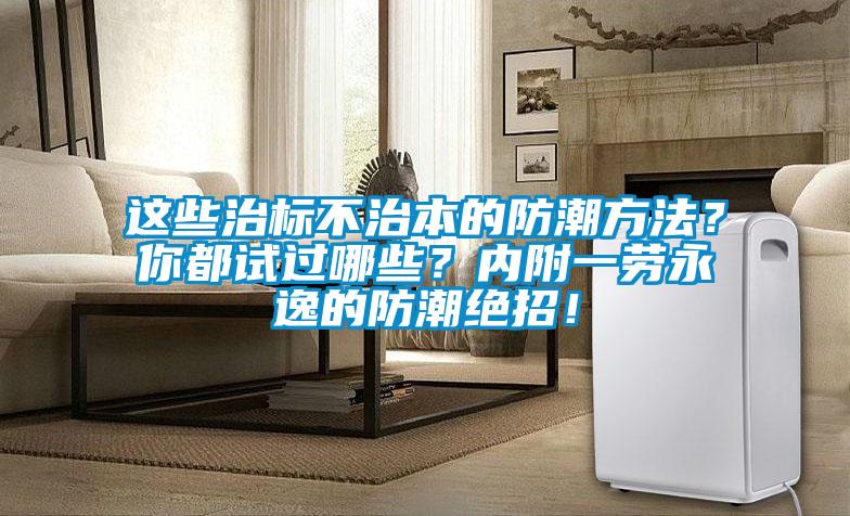 這些治標不治本的防潮方法？你都試過哪些？內(nèi)附一勞永逸的防潮絕招！