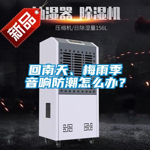 回南天、梅雨季音響防潮怎么辦？