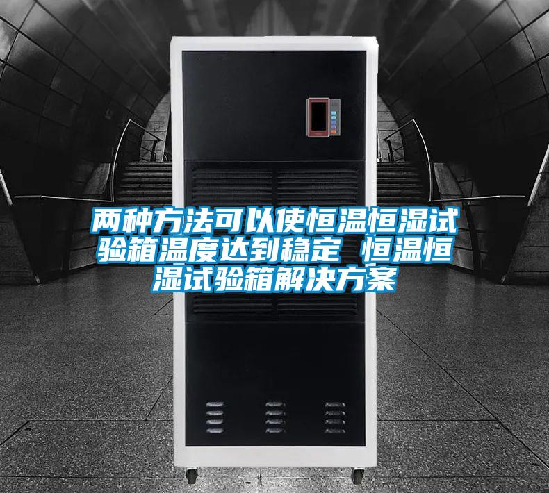 兩種方法可以使恒溫恒濕試驗箱溫度達到穩(wěn)定 恒溫恒濕試驗箱解決方案