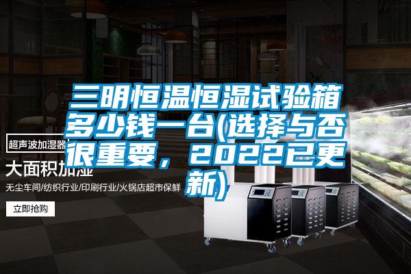 三明恒溫恒濕試驗箱多少錢一臺(選擇與否很重要，2022已更新)