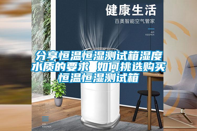 分享恒溫恒濕測(cè)試箱濕度水質(zhì)的要求 如何挑選購買恒溫恒濕測(cè)試箱