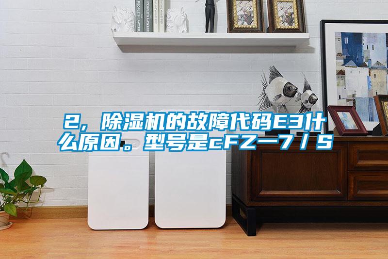 2, 除濕機的故障代碼E3什么原因。型號是cFZ一7／S