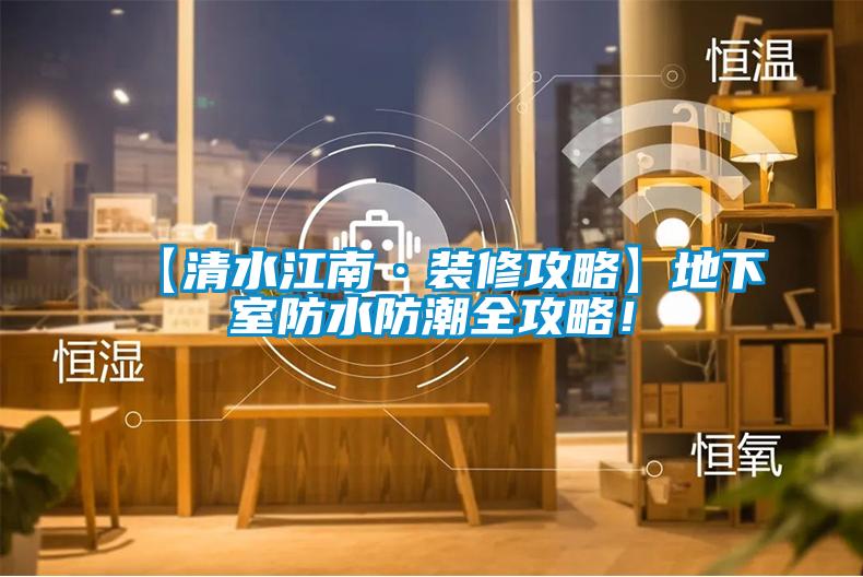 【清水江南·裝修攻略】地下室防水防潮全攻略！