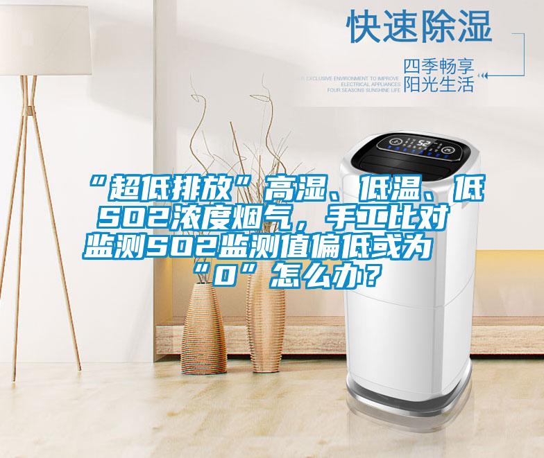 “超低排放”高濕、低溫、低SO2濃度煙氣，手工比對監測SO2監測值偏低或為“0”怎么辦？