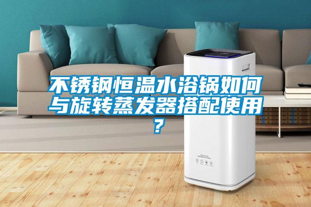 不銹鋼恒溫水浴鍋如何與旋轉蒸發器搭配使用？