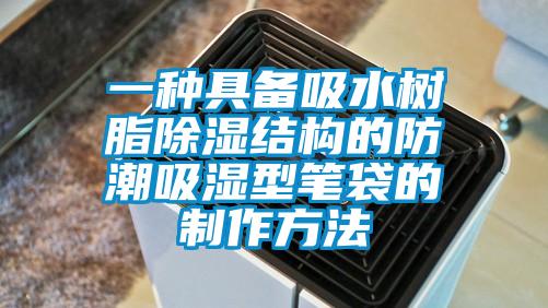 一種具備吸水樹脂除濕結構的防潮吸濕型筆袋的制作方法