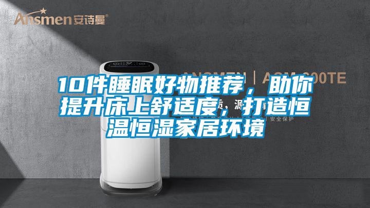 10件睡眠好物推薦，助你提升床上舒適度，打造恒溫恒濕家居環(huán)境