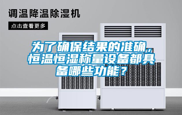 為了確保結果的準確，恒溫恒濕稱量設備都具備哪些功能？