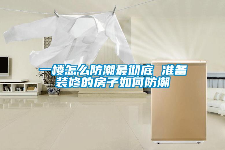 一樓怎么防潮最徹底 準備裝修的房子如何防潮