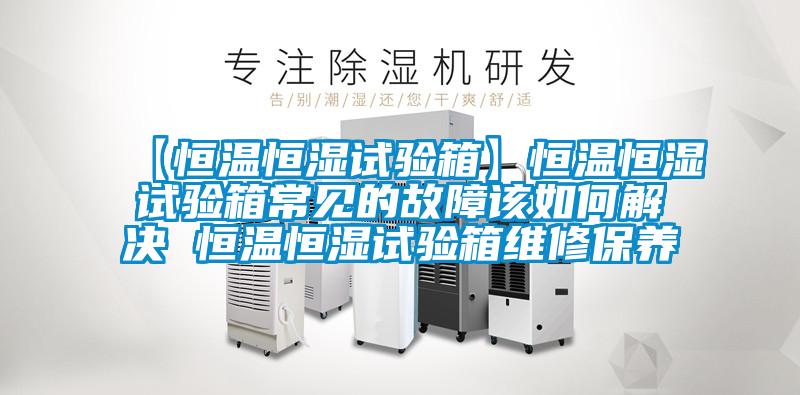 【恒溫恒濕試驗箱】恒溫恒濕試驗箱常見的故障該如何解決 恒溫恒濕試驗箱維修保養