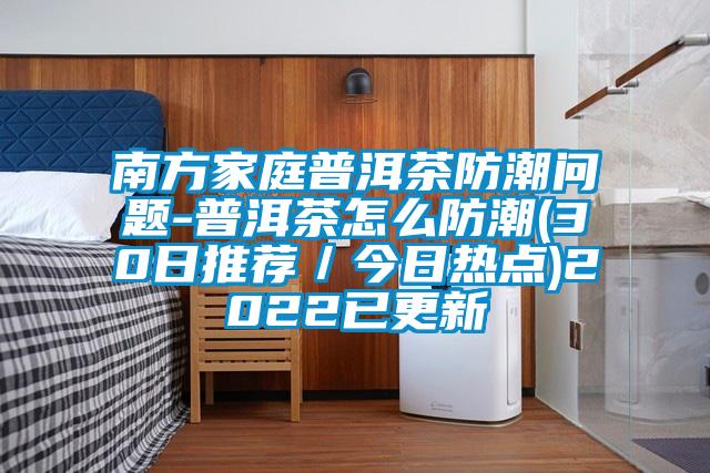 南方家庭普洱茶防潮問(wèn)題-普洱茶怎么防潮(30日推薦／今日熱點(diǎn))2022已更新