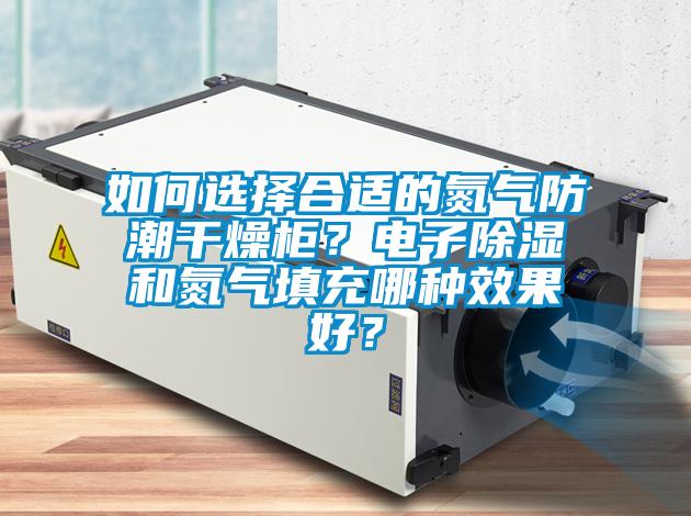 如何選擇合適的氮氣防潮干燥柜?電子除濕和氮氣填充哪種效果好?