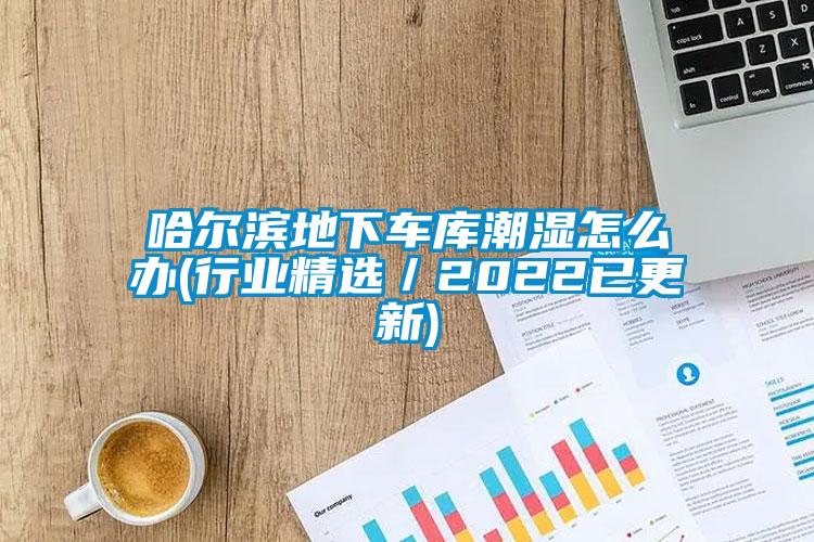 哈爾濱地下車庫潮濕怎么辦(行業精選／2022已更新)