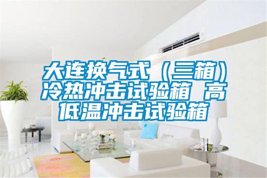 大連換氣式（三箱）冷熱沖擊試驗箱 高低溫沖擊試驗箱