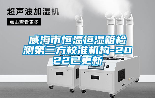 威海市恒溫恒濕箱檢測第三方校準機構-2022已更新