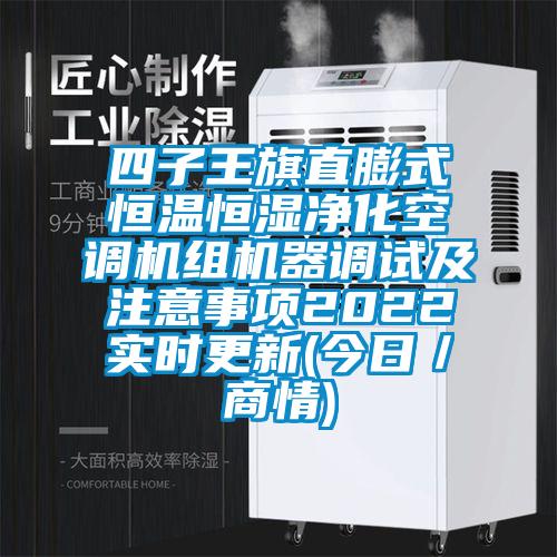 四子王旗直膨式恒溫恒濕凈化空調機組機器調試及注意事項2022實時更新(今日／商情)