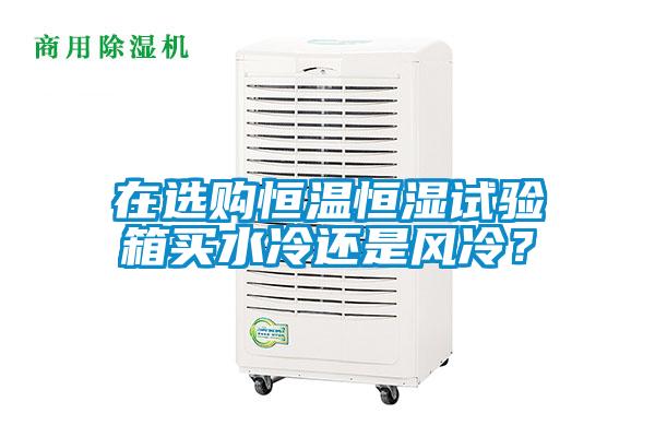 在選購恒溫恒濕試驗箱買水冷還是風冷？