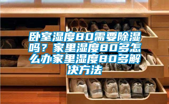 臥室濕度80需要除濕嗎？家里濕度80多怎么辦家里濕度80多解決方法