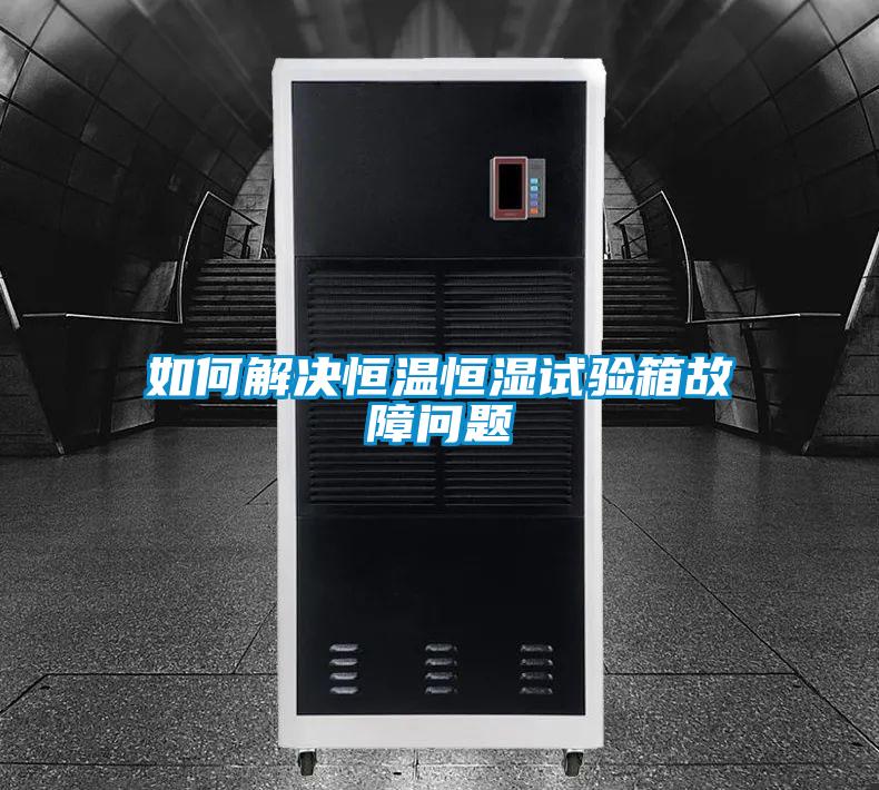 如何解決恒溫恒濕試驗箱故障問題