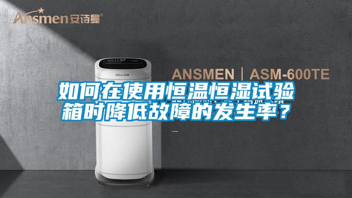 如何在使用恒溫恒濕試驗箱時降低故障的發生率？