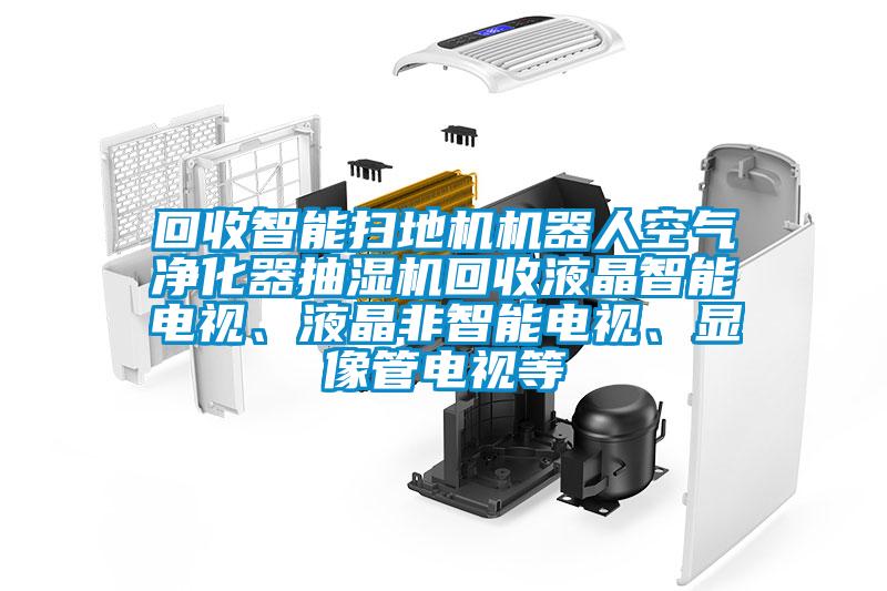 回收智能掃地機機器人空氣凈化器抽濕機回收液晶智能電視、液晶非智能電視、顯像管電視等