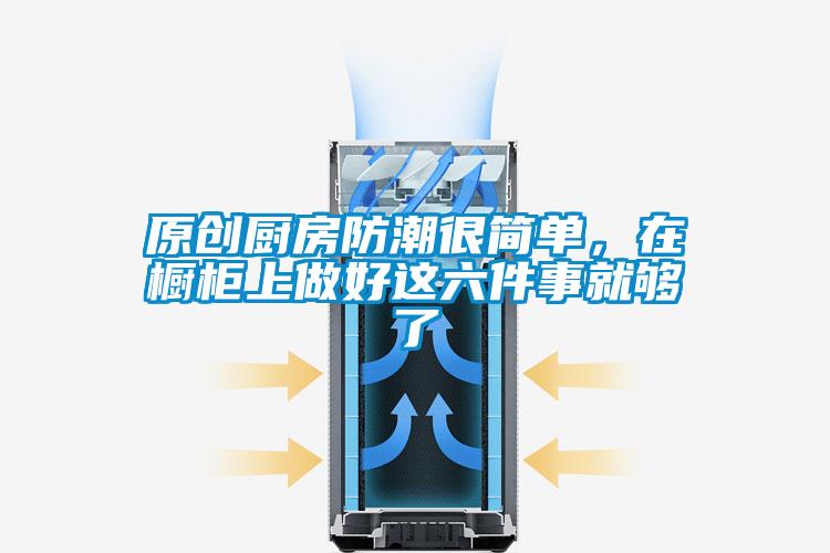 原創廚房防潮很簡單，在櫥柜上做好這六件事就夠了