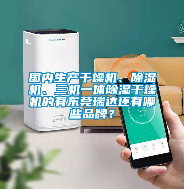 國內生產干燥機、除濕機、三機一體除濕干燥機的有東莞瑞達還有哪些品牌？