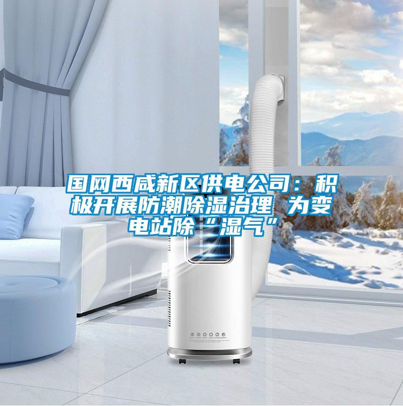 國網西咸新區供電公司：積極開展防潮除濕治理 為變電站除“濕氣”