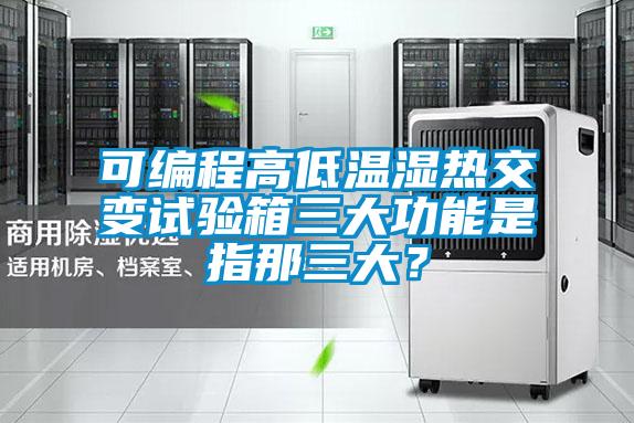 可編程高低溫濕熱交變試驗箱三大功能是指那三大？